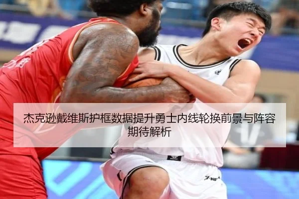 杰克逊戴维斯护框数据提升勇士内线轮换前景与阵容期待解析