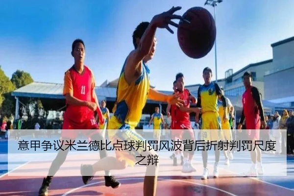 意甲争议米兰德比点球判罚风波背后折射判罚尺度之辩