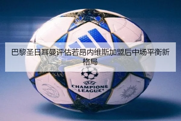 巴黎圣日耳曼评估若昂内维斯加盟后中场平衡新格局